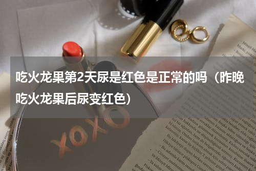 吃火龙果第2天尿是红色是正常的吗（昨晚吃火龙果后尿变红色）