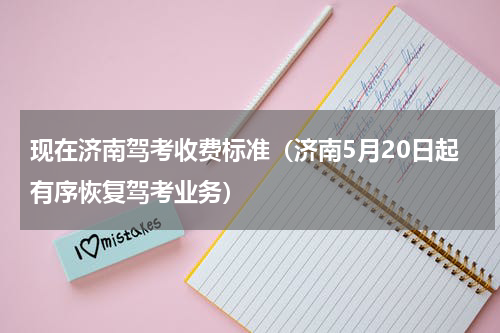 现在济南驾考收费标准（济南5月20日起有序恢复驾考业务）