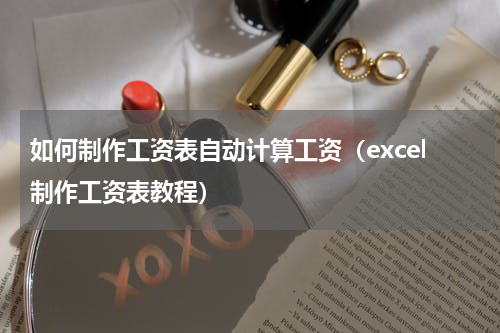 如何制作工资表自动计算工资（excel制作工资表教程）