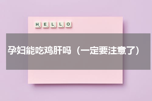 孕妇能吃鸡肝吗（一定要注意了）