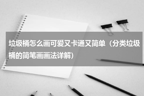 垃圾桶怎么画可爱又卡通又简单（分类垃圾桶的简笔画画法详解）