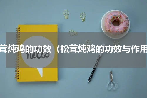 松茸炖鸡的功效（松茸炖鸡的功效与作用）