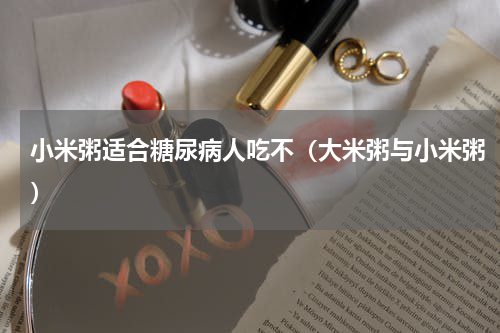 小米粥适合糖尿病人吃不（大米粥与小米粥）
