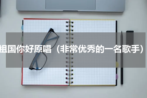 祖国你好原唱（非常优秀的一名歌手）