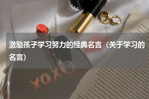 激励孩子学习努力的经典名言（关于学习的名言）