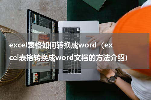 excel表格如何转换成word（excel表格转换成word文档的方法介绍）