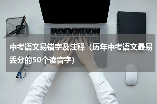 中考语文易错字及注释（历年中考语文最易丢分的50个读音字）