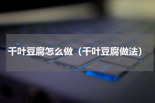 千叶豆腐怎么做（千叶豆腐做法）