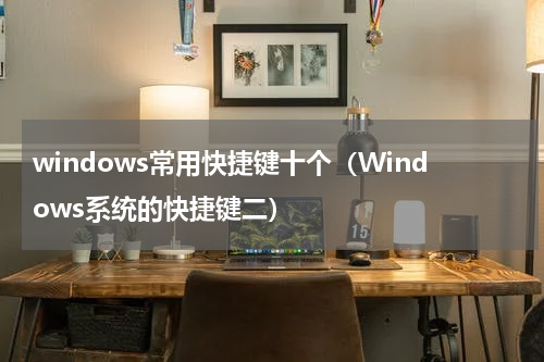 windows常用快捷键十个（Windows系统的快捷键二）