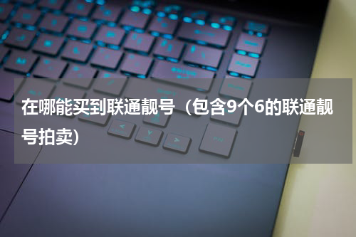 在哪能买到联通靓号（包含9个6的联通靓号拍卖）