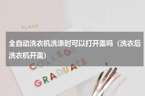 全自动洗衣机洗涤时可以打开盖吗（洗衣后洗衣机开盖）
