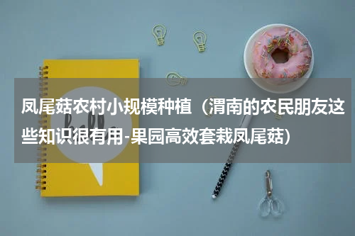 凤尾菇农村小规模种植（渭南的农民朋友这些知识很有用-果园高效套栽凤尾菇）