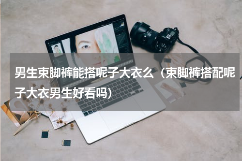 男生束脚裤能搭呢子大衣么（束脚裤搭配呢子大衣男生好看吗）