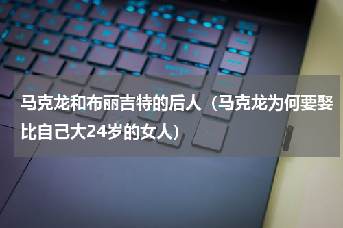 马克龙和布丽吉特的后人（马克龙为何要娶比自己大24岁的女人）