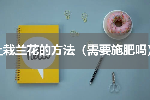 土栽兰花的方法（需要施肥吗）