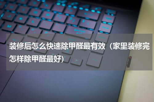 装修后怎么快速除甲醛最有效（家里装修完怎样除甲醛最好）