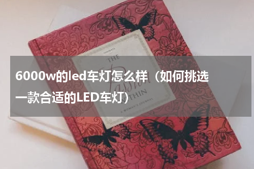 6000w的led车灯怎么样（如何挑选一款合适的LED车灯）
