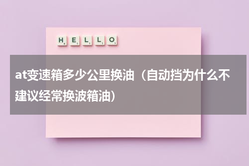at变速箱多少公里换油（自动挡为什么不建议经常换波箱油）