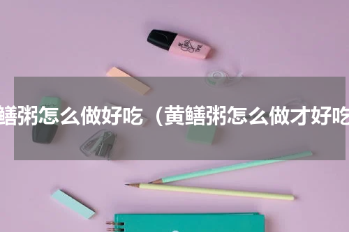 黄鳝粥怎么做好吃（黄鳝粥怎么做才好吃）