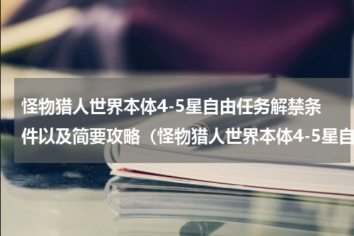 怪物猎人世界本体4-5星自由任务解禁条件以及简要攻略（怪物猎人世界本体4-5星自由任务解禁条件以及简要攻略）