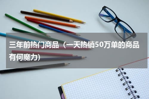 三年前热门商品（一天热销50万单的商品有何魔力）