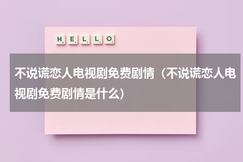 不说谎恋人电视剧免费剧情（不说谎恋人电视剧免费剧情是什么）