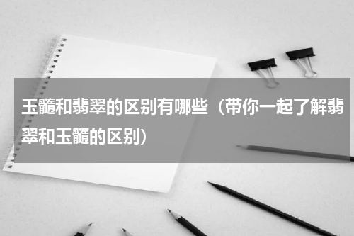 玉髓和翡翠的区别有哪些（带你一起了解翡翠和玉髓的区别）