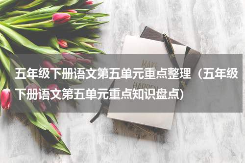 五年级下册语文第五单元重点整理（五年级下册语文第五单元重点知识盘点）