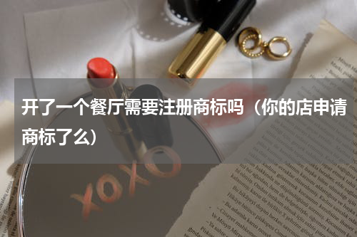 开了一个餐厅需要注册商标吗（你的店申请商标了么）