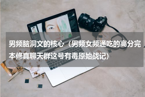 男频脑洞文的核心（男频女频通吃的高分完本修真聊天群这号有毒原始战记）