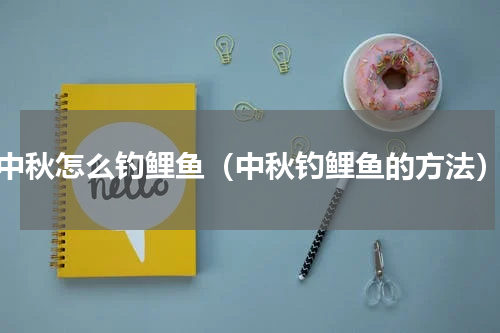 中秋怎么钓鲤鱼（中秋钓鲤鱼的方法）