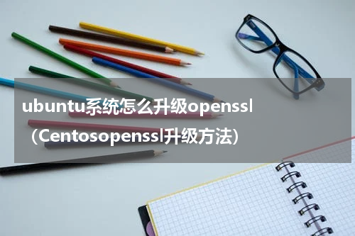 ubuntu系统怎么升级openssl（Centosopenssl升级方法）