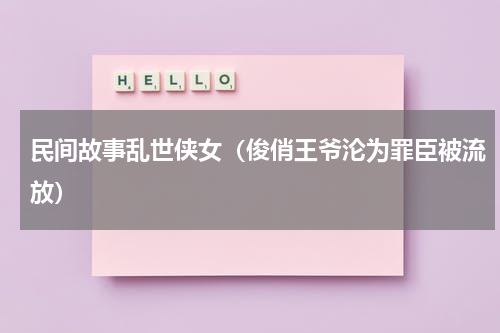 民间故事乱世侠女（俊俏王爷沦为罪臣被流放）