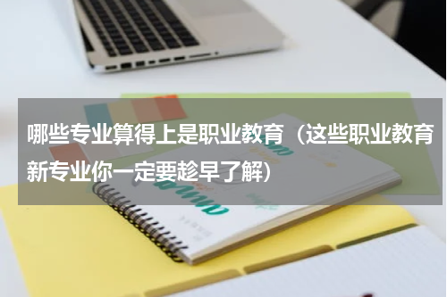 哪些专业算得上是职业教育（这些职业教育新专业你一定要趁早了解）