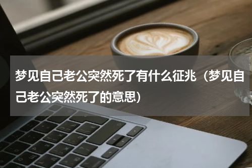 梦见自己老公突然死了有什么征兆（梦见自己老公突然死了的意思）