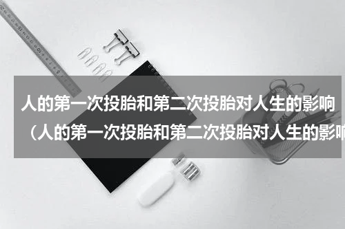 人的第一次投胎和第二次投胎对人生的影响（人的第一次投胎和第二次投胎对人生的影响）