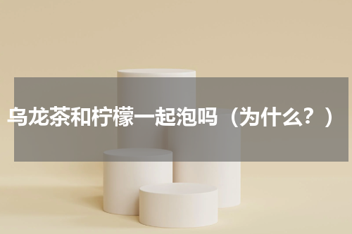 乌龙茶和柠檬一起泡吗（为什么？）