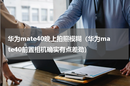 华为mate40晚上拍照模糊（华为mate40前置相机确实有点差劲）
