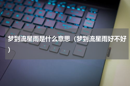 梦到流星雨是什么意思（梦到流星雨好不好）