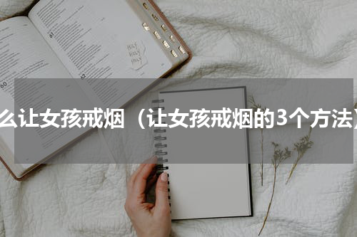怎么让女孩戒烟（让女孩戒烟的3个方法）