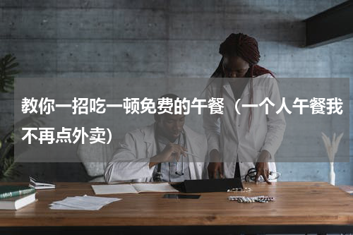 教你一招吃一顿免费的午餐（一个人午餐我不再点外卖）