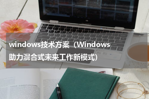 windows技术方案（Windows助力混合式未来工作新模式）