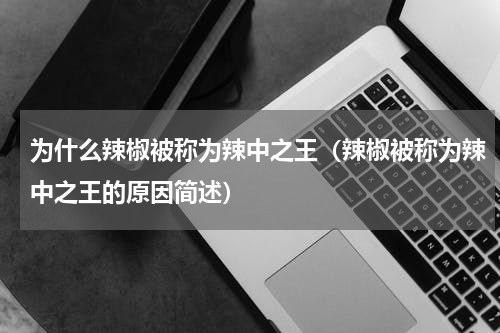 为什么辣椒被称为辣中之王（辣椒被称为辣中之王的原因简述）