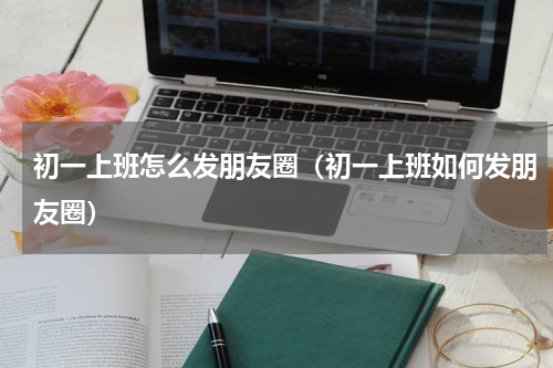 初一上班怎么发朋友圈（初一上班如何发朋友圈）