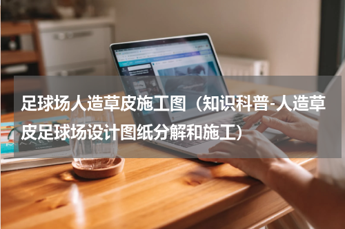 足球场人造草皮施工图（知识科普-人造草皮足球场设计图纸分解和施工）