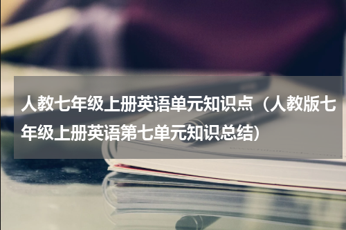 人教七年级上册英语单元知识点（人教版七年级上册英语第七单元知识总结）