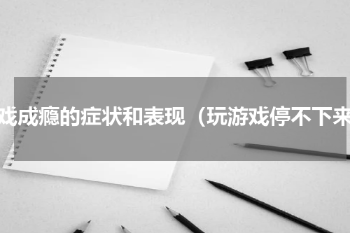 游戏成瘾的症状和表现（玩游戏停不下来）