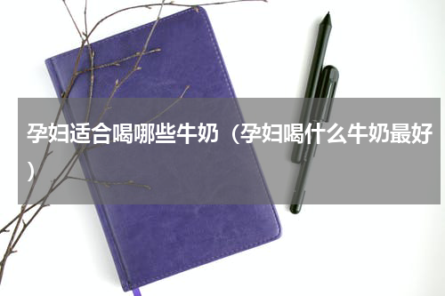 孕妇适合喝哪些牛奶（孕妇喝什么牛奶最好）