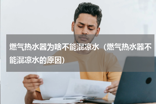 燃气热水器为啥不能混凉水（燃气热水器不能混凉水的原因）