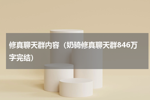 修真聊天群内容（奶骑修真聊天群846万字完结）